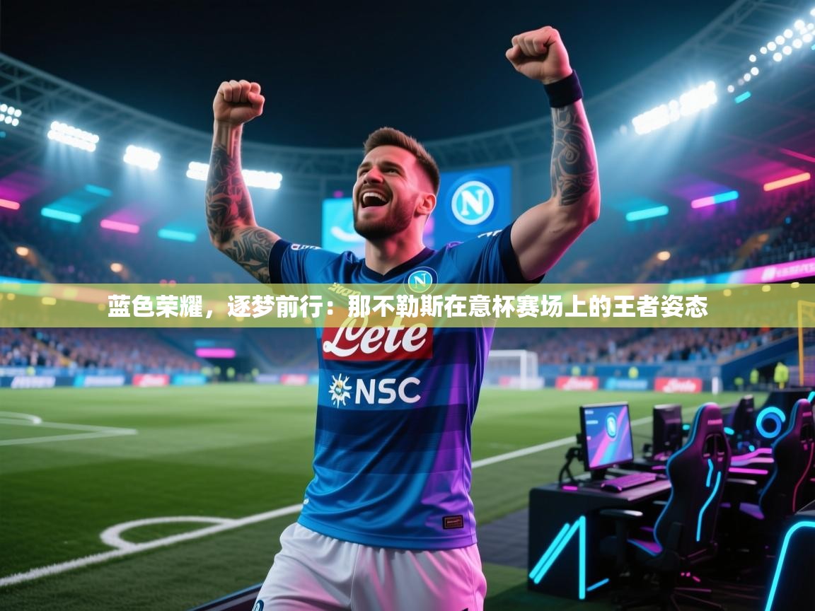 蓝色荣耀，逐梦前行：那不勒斯在意杯赛场上的王者姿态  第2张