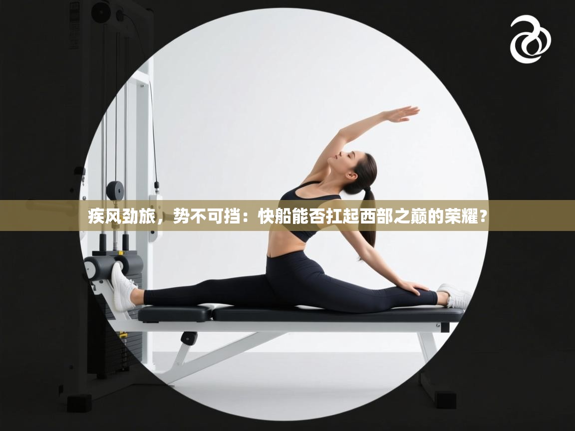 疾风劲旅，势不可挡：快船能否扛起西部之巅的荣耀？  第1张