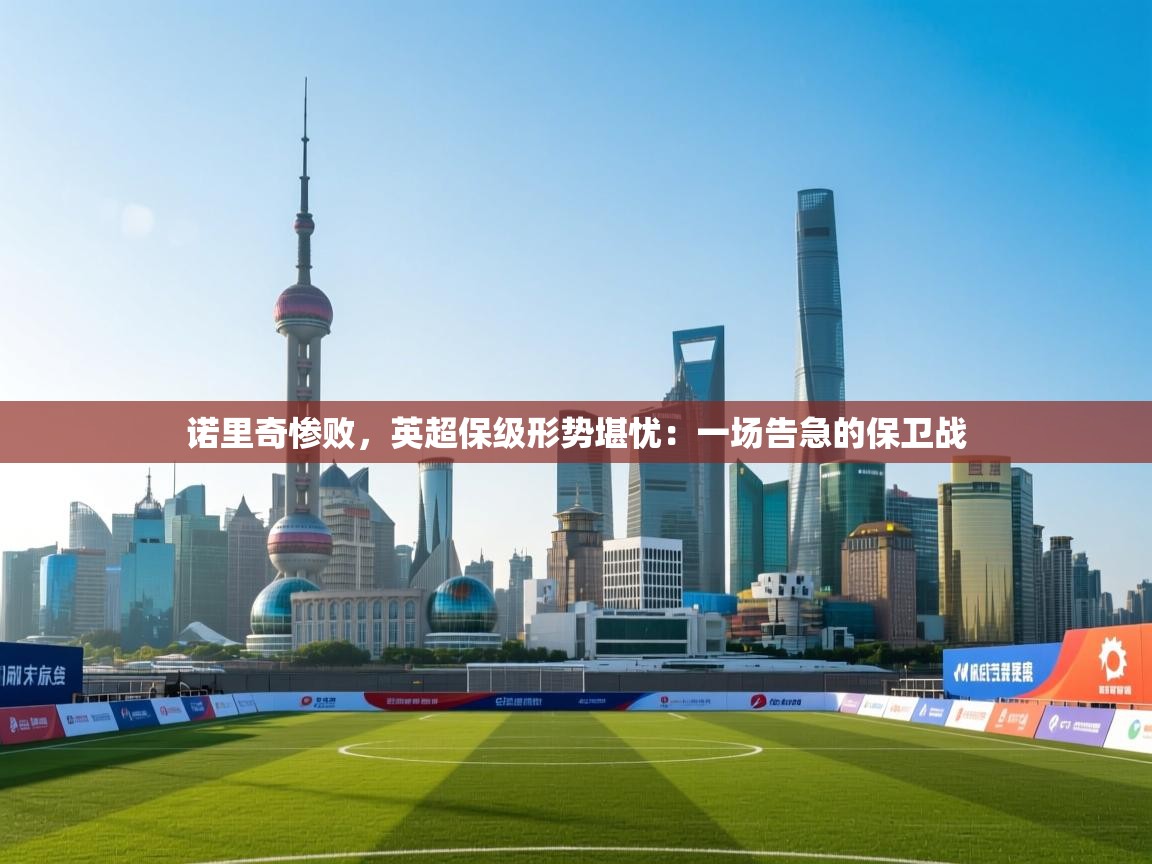 诺里奇惨败，英超保级形势堪忧：一场告急的保卫战  第1张