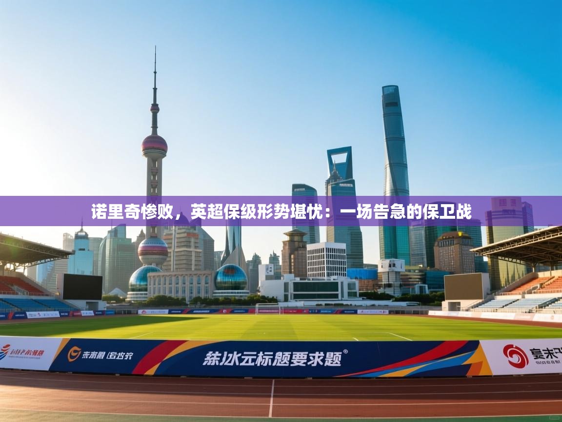 诺里奇惨败，英超保级形势堪忧：一场告急的保卫战  第2张