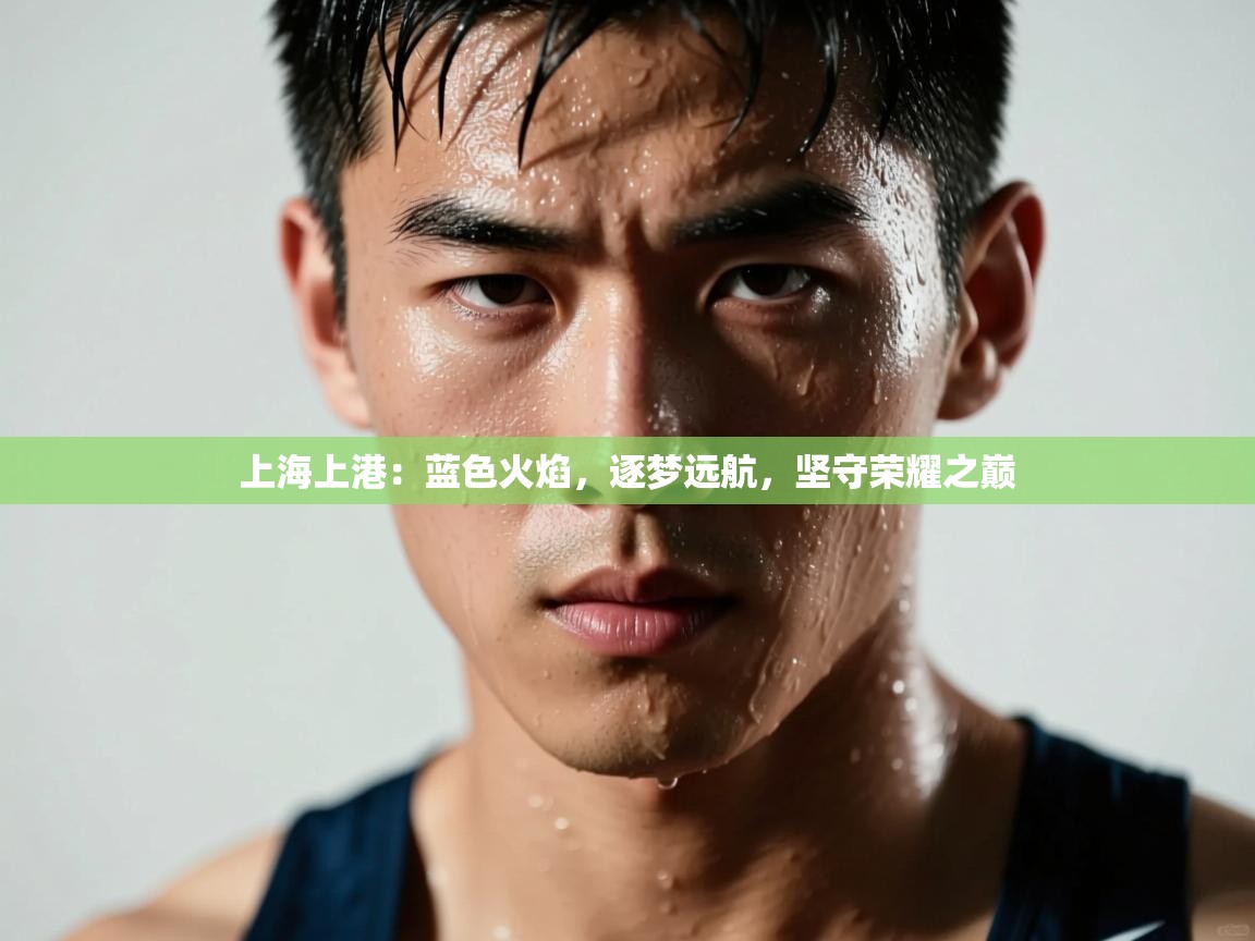 上海上港:蓝色火焰,逐梦远航,坚守荣耀之巅 第1张